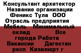 Консультант-архитектор › Название организации ­ Феникс Тула, ООО › Отрасль предприятия ­ Мебель › Минимальный оклад ­ 20 000 - Все города Работа » Вакансии   . Дагестан респ.,Кизилюрт г.